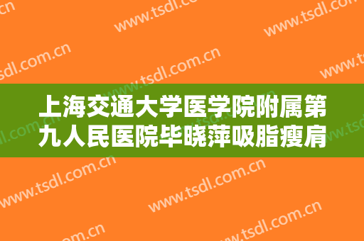 上海交通大学医学院附属第九人民医院毕晓萍吸脂瘦肩膀一般价位是多少?可靠吗?