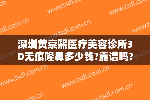 深圳黄崇熙医疗美容诊所3D无痕隆鼻多少钱?靠谱吗?