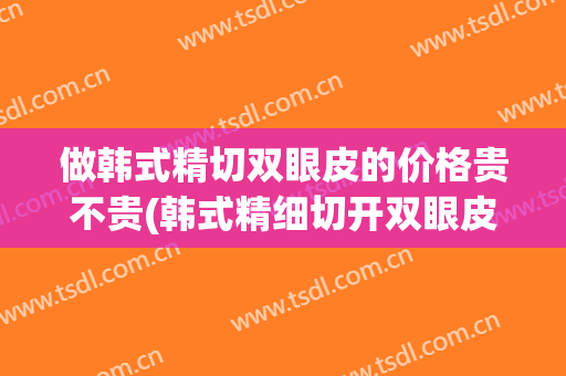 做韩式精切双眼皮的价格贵不贵(韩式精细切开双眼皮)