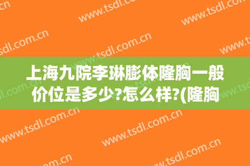 上海九院李琳膨体隆胸一般价位是多少?怎么样?(隆胸 上海九院)