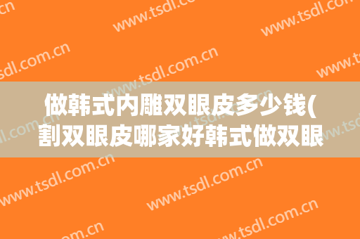 做韩式内雕双眼皮多少钱(割双眼皮哪家好韩式做双眼皮多少钱)