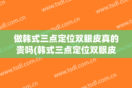 做韩式三点定位双眼皮真的贵吗(韩式三点定位双眼皮是埋线吗)