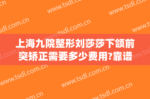 上海九院整形刘莎莎下颌前突矫正需要多少费用?靠谱吗?(下巴前突矫正需要多少钱)