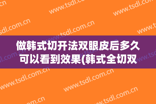 做韩式切开法双眼皮后多久可以看到效果(韩式全切双眼皮恢复过程)