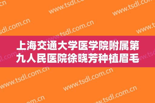 上海交通大学医学院附属第九人民医院徐晓芳种植眉毛价格多少钱?有哪些优势?