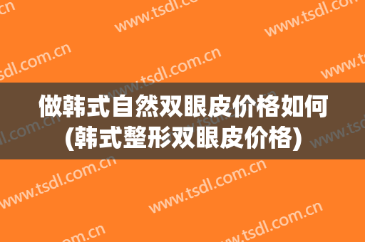 做韩式自然双眼皮价格如何(韩式整形双眼皮价格)