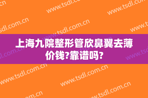 上海九院整形管欣鼻翼去薄价钱?靠谱吗?