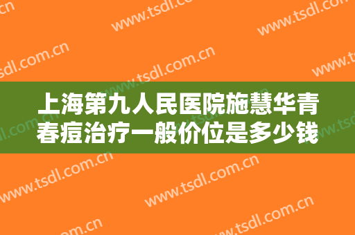 上海第九人民医院施慧华青春痘治疗一般价位是多少钱?多长时间恢复?