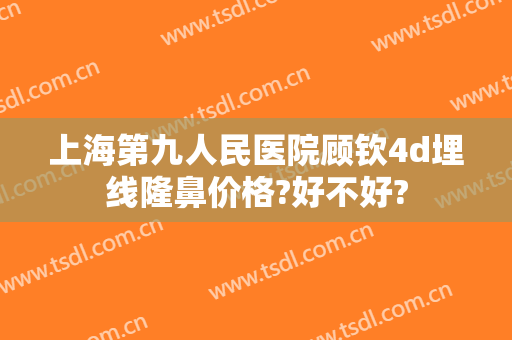 上海第九人民医院顾钦4d埋线隆鼻价格?好不好?