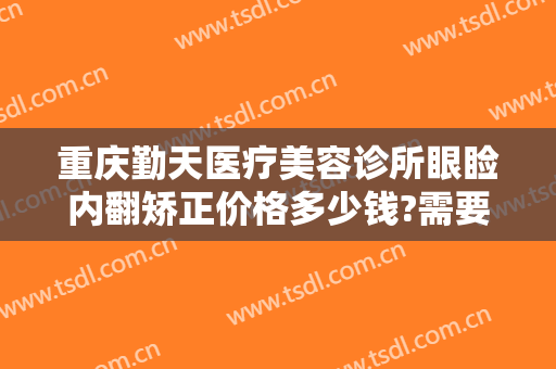 重庆勤天医疗美容诊所眼睑内翻矫正价格多少钱?需要多久恢复?