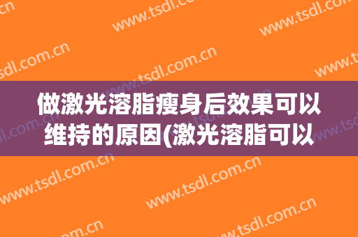 做激光溶脂瘦身后效果可以维持的原因(激光溶脂可以维持多久)