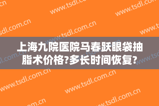 上海九院医院马春跃眼袋抽脂术价格?多长时间恢复?