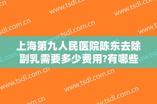 上海第九人民医院陈东去除副乳需要多少费用?有哪些优势?