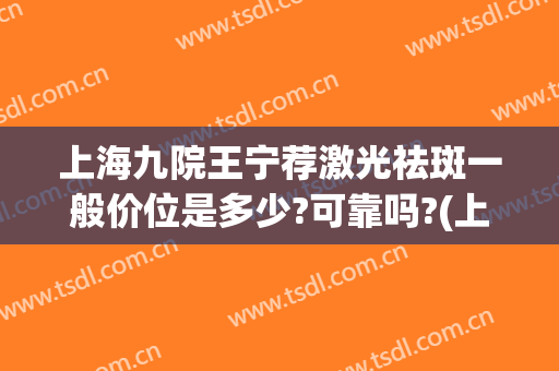 上海九院王宁荐激光祛斑一般价位是多少?可靠吗?(上海九院激光祛斑哪位专家好)
