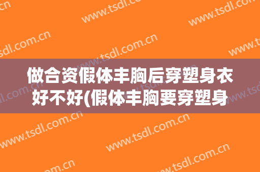 做合资假体丰胸后穿塑身衣好不好(假体丰胸要穿塑身衣吗)