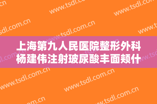 上海第九人民医院整形外科杨建伟注射玻尿酸丰面颊什么价格?怎么样?