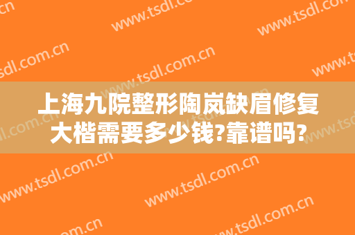 上海九院整形陶岚缺眉修复大楷需要多少钱?靠谱吗?