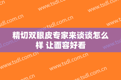 精切双眼皮专家来谈谈怎么样 让面容好看