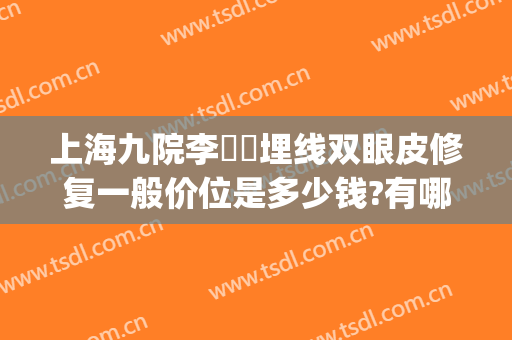 上海九院李烿烿埋线双眼皮修复一般价位是多少钱?有哪些优势?(上海九院双眼皮费用)