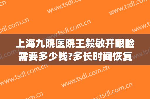 上海九院医院王毅敏开眼睑需要多少钱?多长时间恢复?(上海九院医院王毅敏开眼睑需要多少钱?多长时间恢复好)