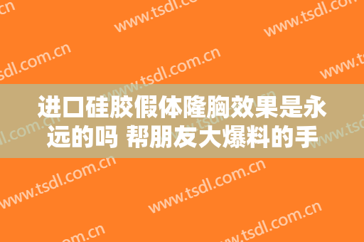 进口硅胶假体隆胸效果是永远的吗 帮朋友大爆料的手感