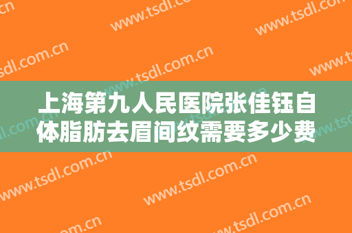 上海第九人民医院张佳钰自体脂肪去眉间纹需要多少费用?可靠吗?
