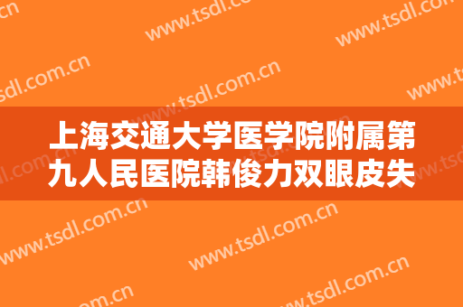 上海交通大学医学院附属第九人民医院韩俊力双眼皮失败修复价格表!可靠吗?