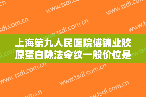 上海第九人民医院傅锦业胶原蛋白除法令纹一般价位是多少?靠谱吗?