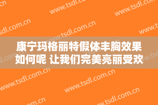 康宁玛格丽特假体丰胸效果如何呢 让我们完美亮丽受欢迎