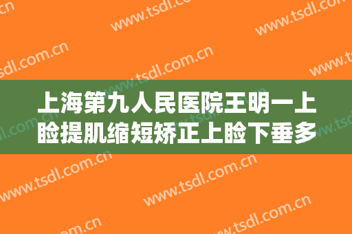 上海第九人民医院王明一上睑提肌缩短矫正上睑下垂多少钱?怎么样?(上海第九人民医院上睑下垂手术费用)