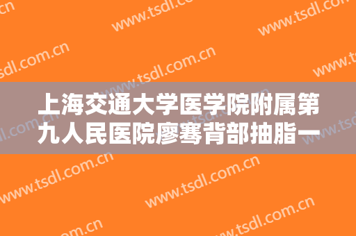 上海交通大学医学院附属第九人民医院廖骞背部抽脂一般价位是多少钱?靠谱吗?