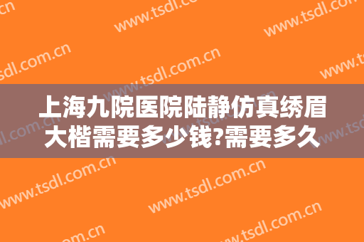 上海九院医院陆静仿真绣眉大楷需要多少钱?需要多久恢复?