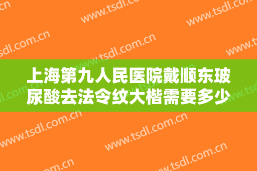 上海第九人民医院戴顺东玻尿酸去法令纹大楷需要多少钱?好不好?