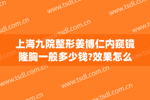 上海九院整形姜博仁内窥镜隆胸一般多少钱?效果怎么样?(上海九院做隆鼻多少钱)