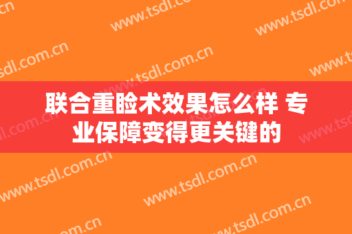 联合重睑术效果怎么样 专业保障变得更关键的