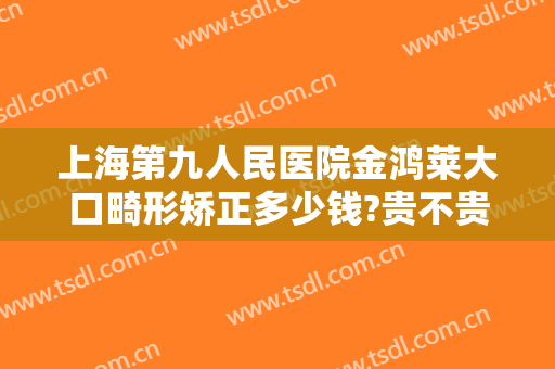 上海第九人民医院金鸿莱大口畸形矫正多少钱?贵不贵?
