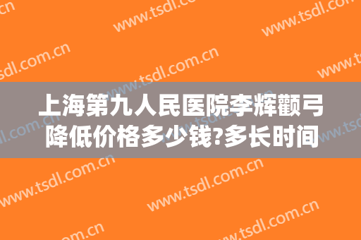 上海第九人民医院李辉颧弓降低价格多少钱?多长时间恢复?(上海九院颧骨整形手术价格)