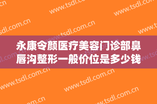 永康令颜医疗美容门诊部鼻唇沟整形一般价位是多少钱?有哪些优势?(鼻唇沟整形价格)