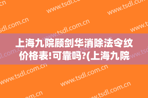 上海九院顾剑华消除法令纹价格表!可靠吗?(上海九院去除法令纹手术)