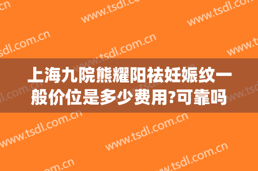 上海九院熊耀阳祛妊娠纹一般价位是多少费用?可靠吗?(上海九院祛妊娠纹好不好)