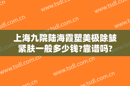上海九院陆海霞塑美极除皱紧肤一般多少钱?靠谱吗?