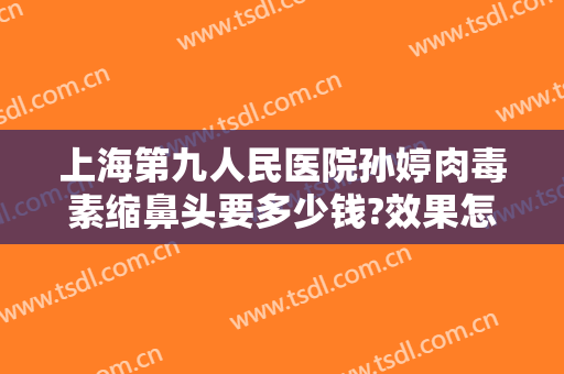 上海第九人民医院孙婷肉毒素缩鼻头要多少钱?效果怎么样?