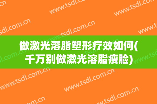 做激光溶脂塑形疗效如何(千万别做激光溶脂瘦脸)