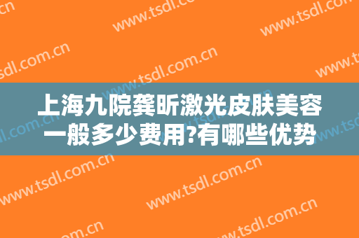 上海九院龚昕激光皮肤美容一般多少费用?有哪些优势?