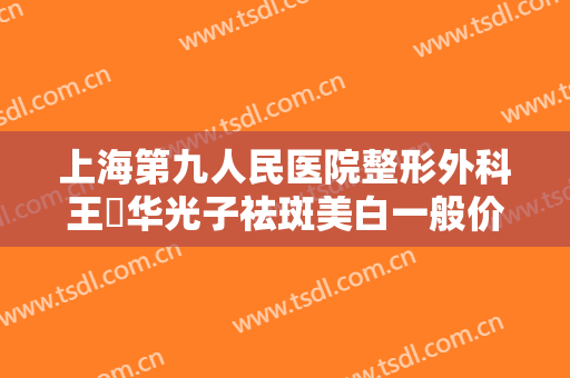 上海第九人民医院整形外科王珮华光子祛斑美白一般价位是多少?好不好?