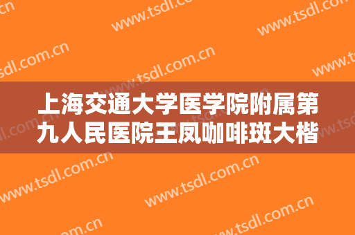 上海交通大学医学院附属第九人民医院王凤咖啡斑大楷需要多少费用?有哪些优势?