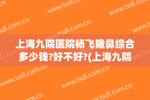 上海九院医院杨飞隆鼻综合多少钱?好不好?(上海九院隆鼻手术价格)