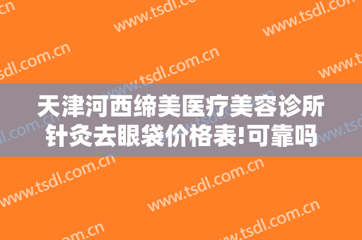 天津河西缔美医疗美容诊所针灸去眼袋价格表!可靠吗?