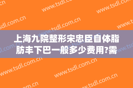 上海九院整形宋忠臣自体脂肪丰下巴一般多少费用?需要多久恢复?(上海九院面部脂肪填充多少钱)