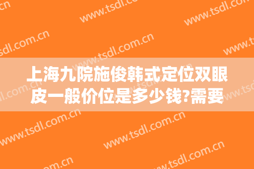 上海九院施俊韩式定位双眼皮一般价位是多少钱?需要多久恢复?(上海整容医院九院双眼皮多少钱)